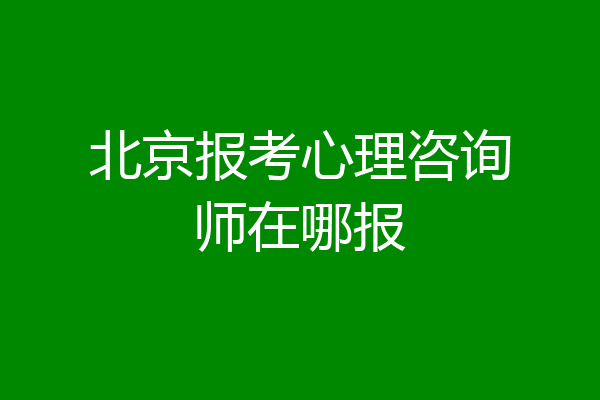 北京报考心理咨询师在哪报