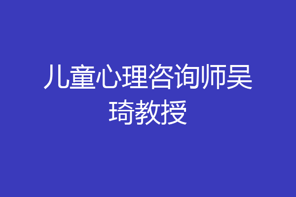 儿童心理咨询师吴琦教授