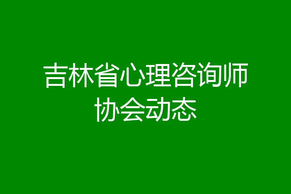 吉林省心理咨询师协会动态