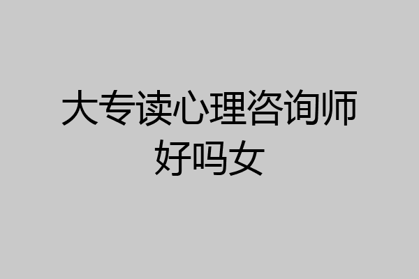 大专读心理咨询师好吗女