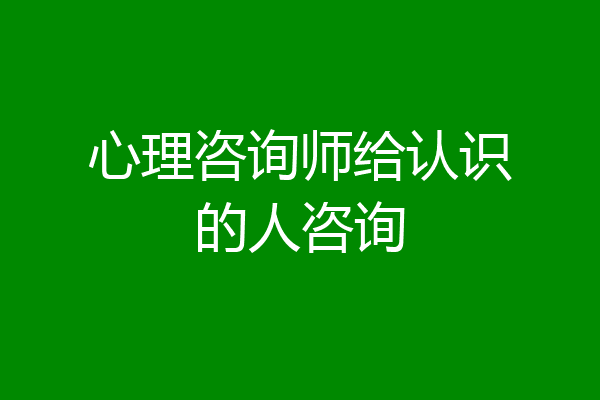 心理咨询师给认识的人咨询