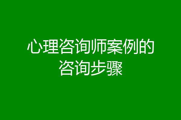 心理咨询师案例的咨询步骤