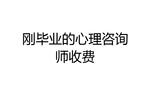 刚毕业的心理咨询师收费