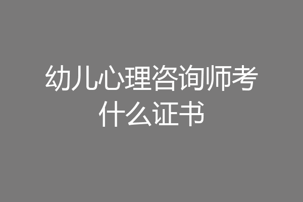 幼儿心理咨询师考什么证书