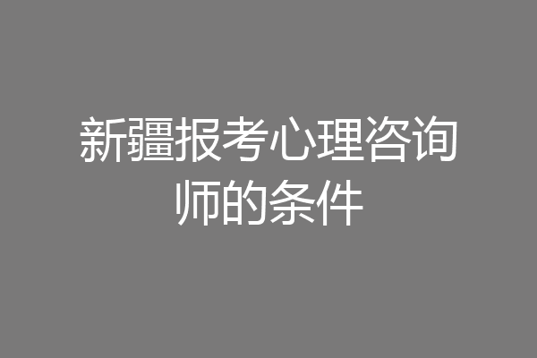 新疆报考心理咨询师的条件