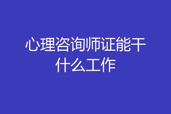 心理咨询师证能干什么工作