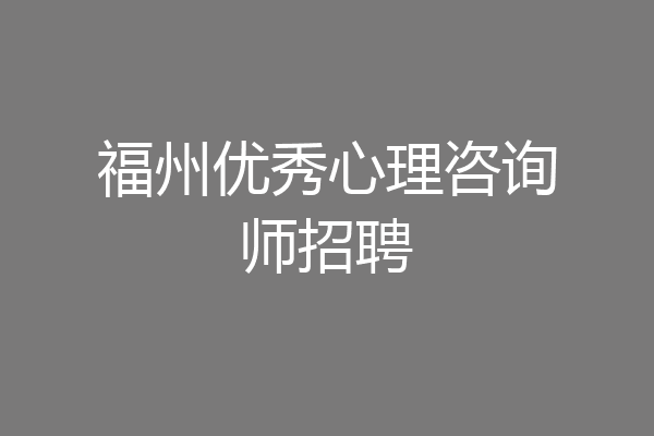 福州优秀心理咨询师招聘