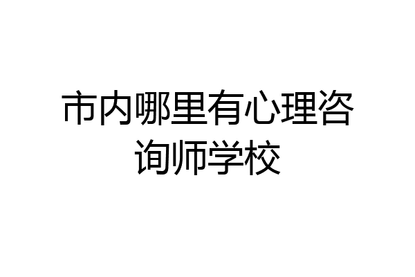 市内哪里有心理咨询师学校