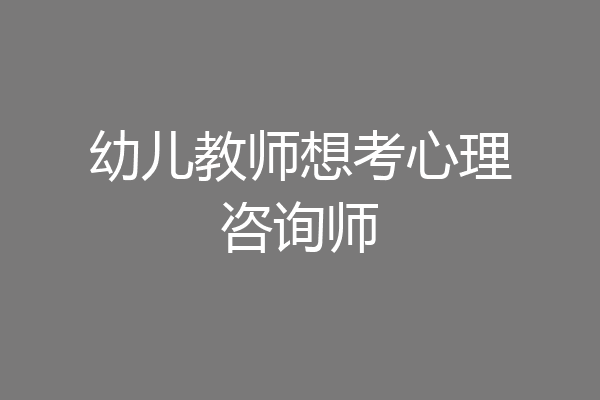 幼儿教师想考心理咨询师