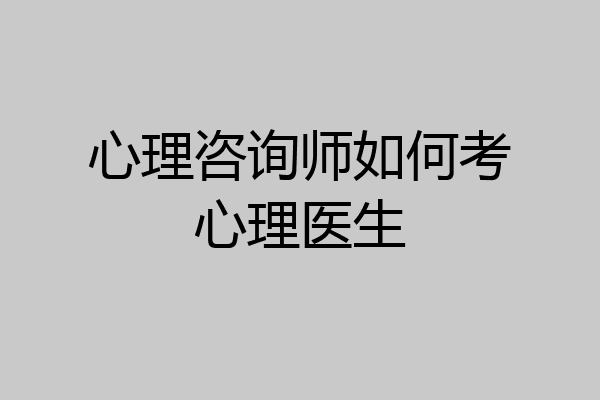 心理咨询师如何考心理医生