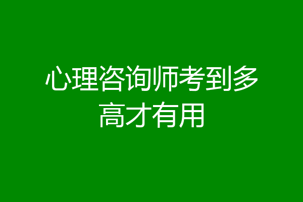 心理咨询师考到多高才有用