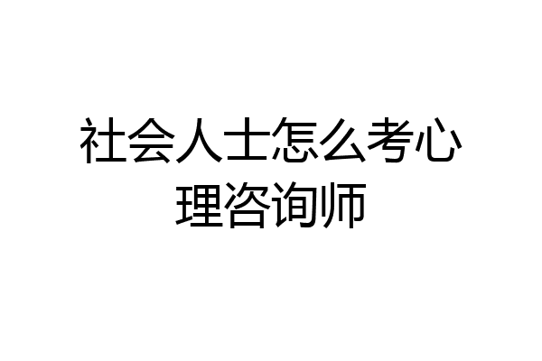社会人士怎么考心理咨询师