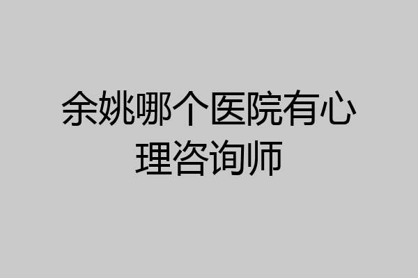 余姚哪个医院有心理咨询师