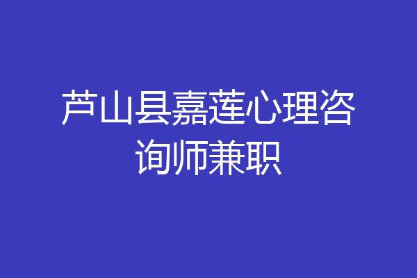 芦山县嘉莲心理咨询师兼职