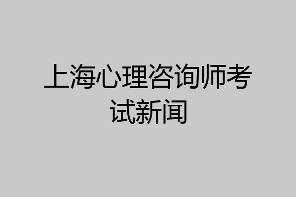 上海心理咨询师考试新闻