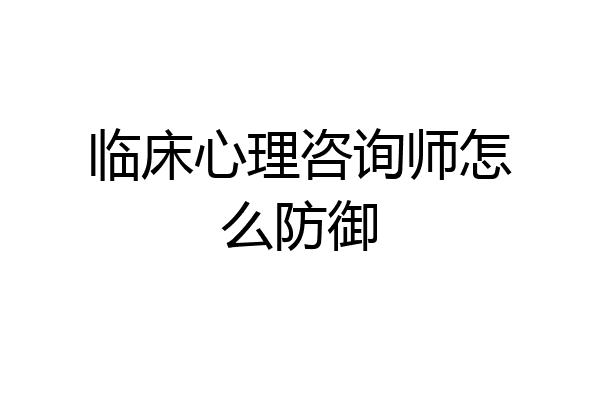 临床心理咨询师怎么防御