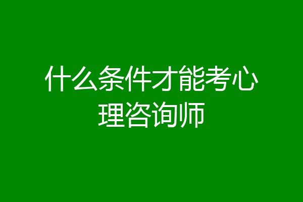 什么条件才能考心理咨询师