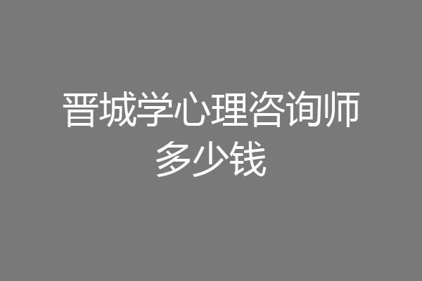 晋城学心理咨询师多少钱