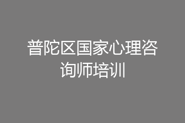 普陀区国家心理咨询师培训