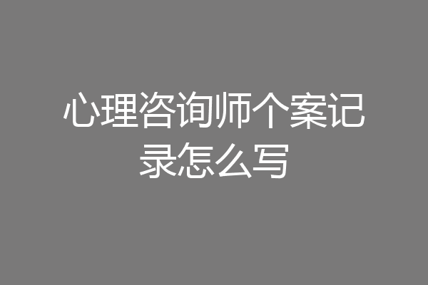 心理咨询师个案记录怎么写