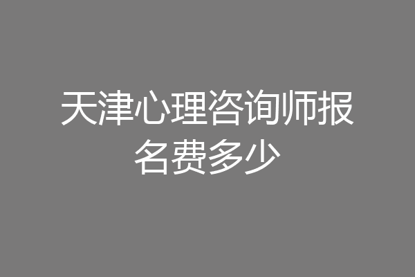 天津心理咨询师报名费多少