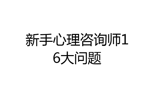 新手心理咨询师16大问题