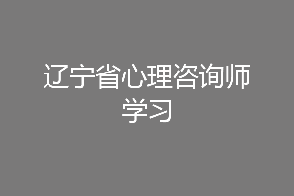 辽宁省心理咨询师学习