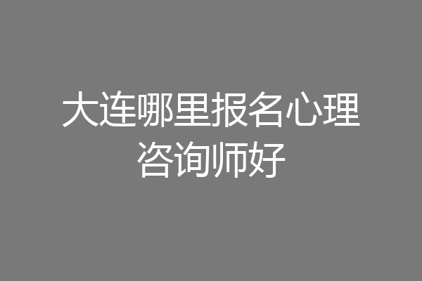 大连哪里报名心理咨询师好