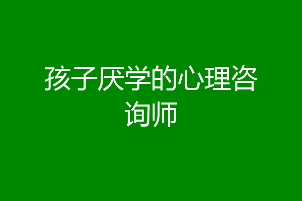 孩子厌学的心理咨询师