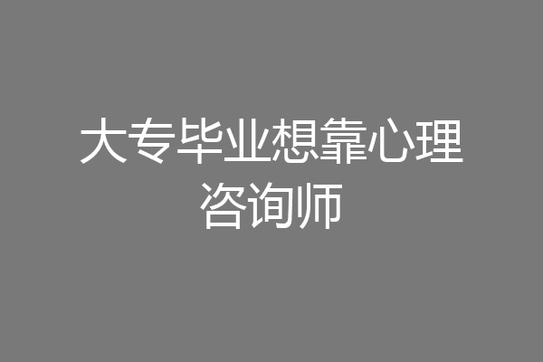 大专毕业想靠心理咨询师