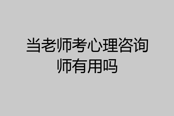 当老师考心理咨询师有用吗
