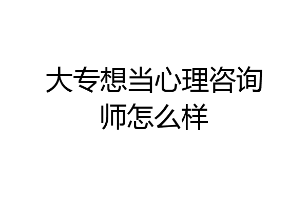 大专想当心理咨询师怎么样