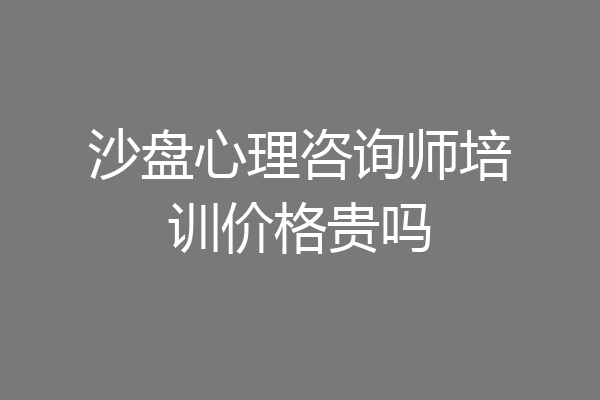 沙盘心理咨询师培训价格贵吗