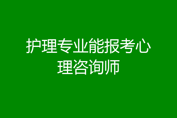 护理专业能报考心理咨询师
