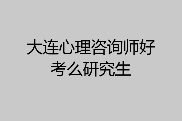 大连心理咨询师好考么研究生