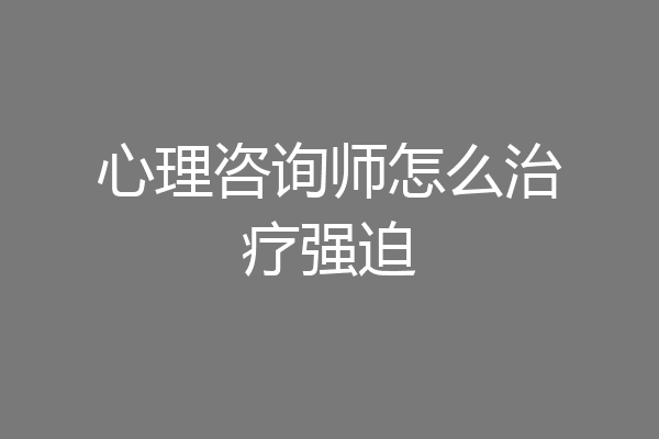 心理咨询师怎么治疗强迫