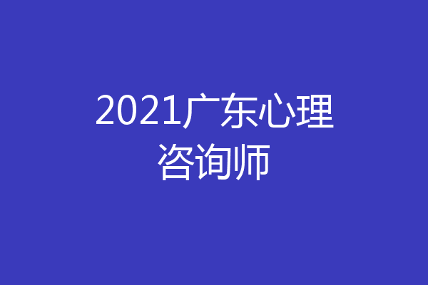 2021广东心理咨询师