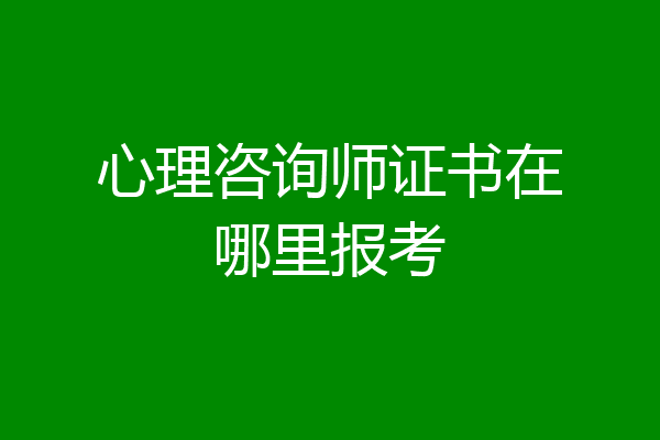 心理咨询师证书在哪里报考
