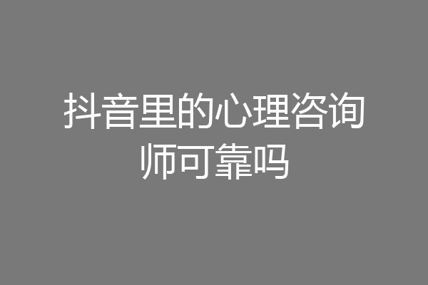 抖音里的心理咨询师可靠吗