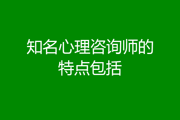 知名心理咨询师的特点包括