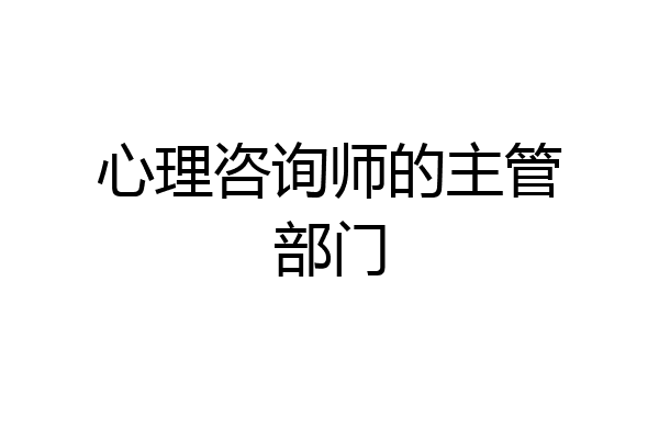 心理咨询师的主管部门