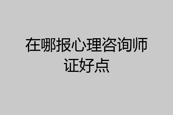 在哪报心理咨询师证好点