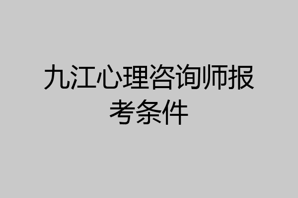 九江心理咨询师报考条件