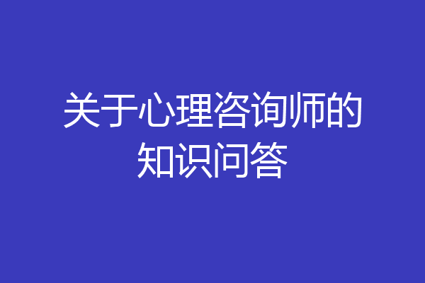 关于心理咨询师的知识问答