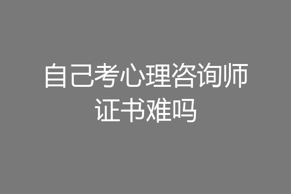 自己考心理咨询师证书难吗