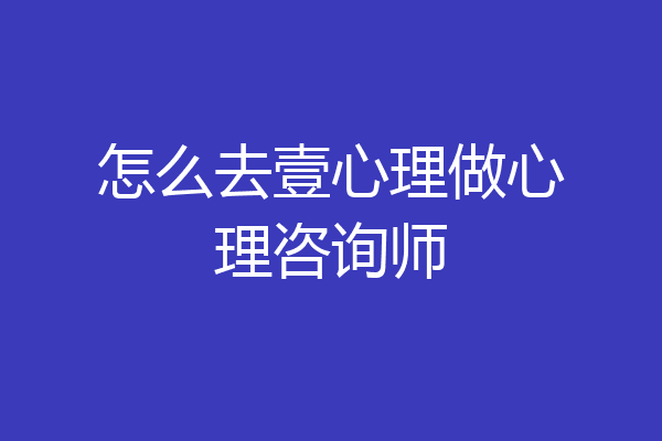 怎么去壹心理做心理咨询师