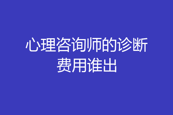 心理咨询师的诊断费用谁出
