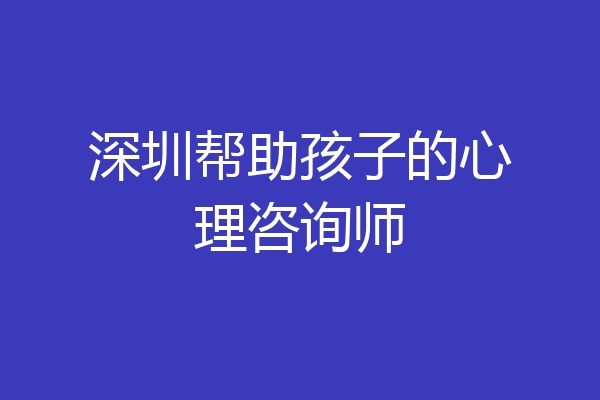 深圳帮助孩子的心理咨询师