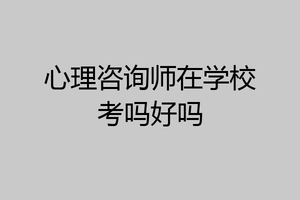 心理咨询师在学校考吗好吗