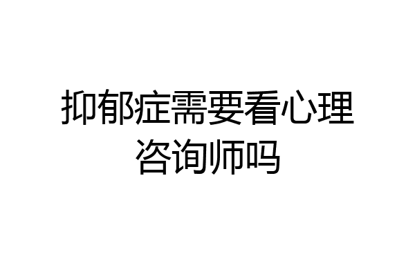 抑郁症需要看心理咨询师吗